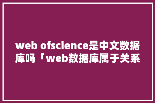 web ofscience是中文数据库吗「web数据库属于关系型数据库吗对吗」 SEO教程