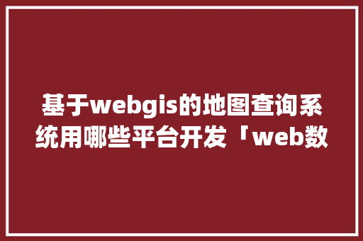 基于webgis的地图查询系统用哪些平台开发「web数据库查询系统有哪些」 Web前端