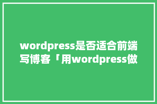 wordpress是否适合前端写博客「用wordpress做博客」 友链在线