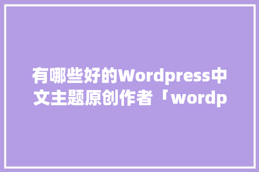 有哪些好的Wordpress中文主题原创作者「wordpress主题模板制作教程」 建站教程