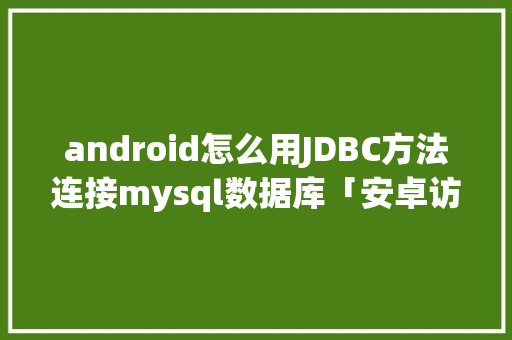 android怎么用JDBC方法连接mysql数据库「安卓访问数据库」 Web前端