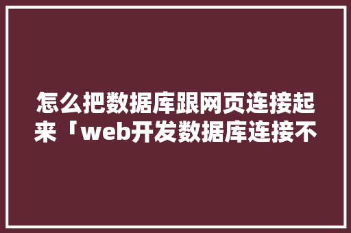 怎么把数据库跟网页连接起来「web开发数据库连接不上」