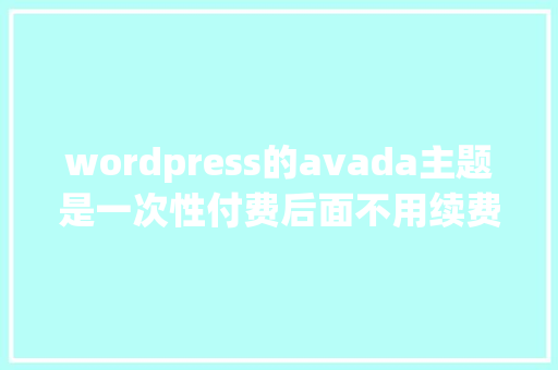 wordpress的avada主题是一次性付费后面不用续费吗「如何制作wordpress主题」