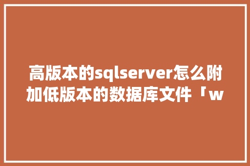 高版本的sqlserver怎么附加低版本的数据库文件「web附加数据库不行怎么办」
