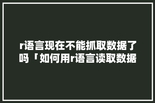 r语言现在不能抓取数据了吗「如何用r语言读取数据库数据」