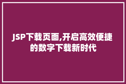 JSP下载页面,开启高效便捷的数字下载新时代 JSP下载页面,开启高效便捷的数字下载新时代 Web前端