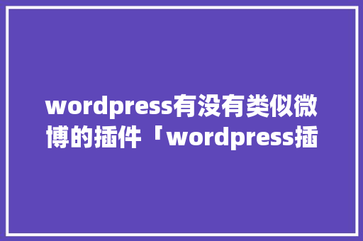 wordpress有没有类似微博的插件「wordpress插件怎么用」