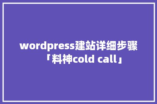 wordpress建站详细步骤「料神cold call」 建站教程