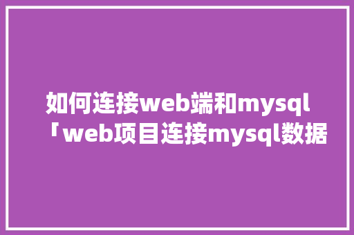 如何连接web端和mysql「web项目连接mysql数据库」 Web前端
