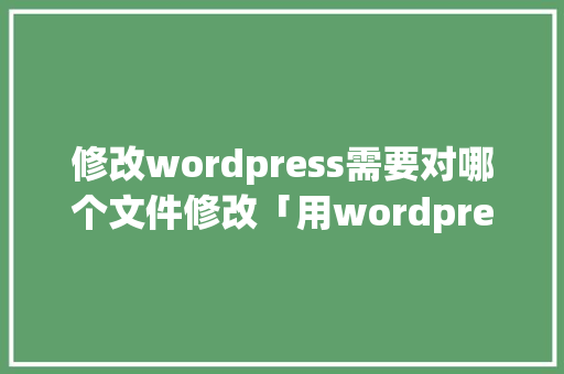 修改wordpress需要对哪个文件修改「用wordpress修改现有网页」