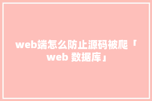 web端怎么防止源码被爬「web 数据库」
