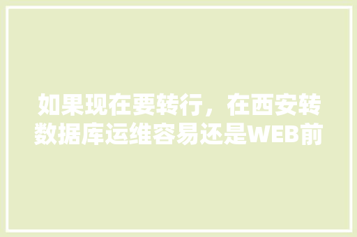 如果现在要转行，在西安转数据库运维容易还是WEB前端容易一点？对此你有什么好的建议「数据库营销的作用」