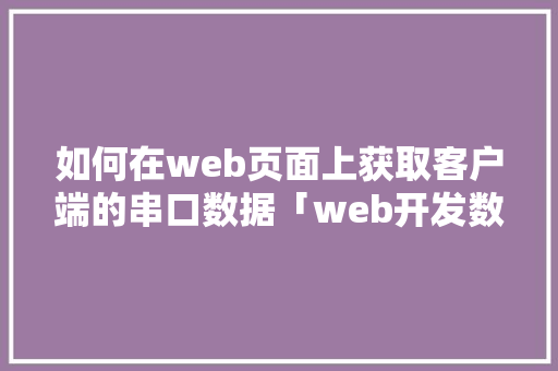 如何在web页面上获取客户端的串口数据「web开发数据库」 建站教程