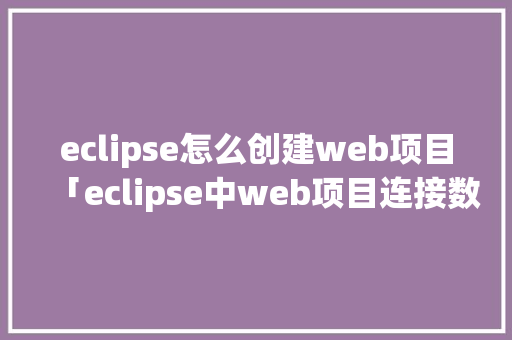 eclipse怎么创建web项目「eclipse中web项目连接数据库」 建站教程