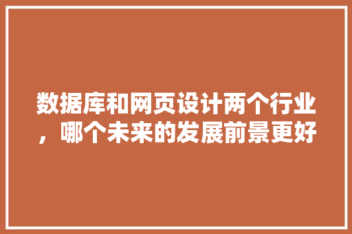 数据库和网页设计两个行业，哪个未来的发展前景更好？如何学好数据库和网页设计「数据库在web上特点是什么」 服务器/数据库