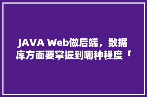 JAVA Web做后端，数据库方面要掌握到哪种程度「web数据库发展前景如何」 服务器/数据库