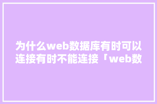 为什么web数据库有时可以连接有时不能连接「web数据库访问技术有哪些」