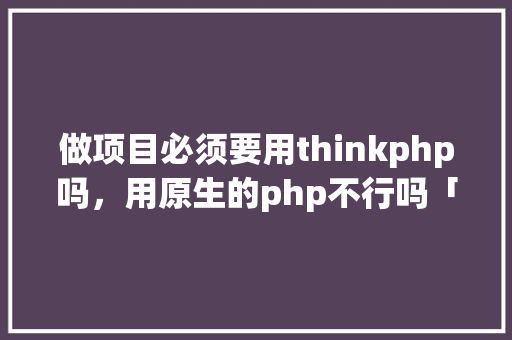 做项目必须要用thinkphp吗，用原生的php不行吗「php对数据库增删改查」 做项目必须要用thinkphp吗，用原生的php不行吗「php对数据库增删改查」 WordPress教程