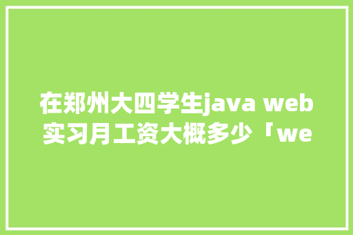 在郑州大四学生java web实习月工资大概多少「web数据库实训报告」 建站教程