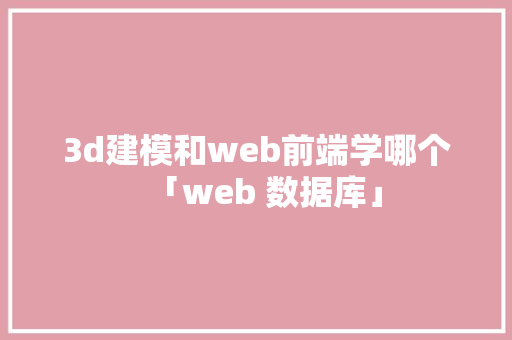 3d建模和web前端学哪个「web 数据库」 建站教程