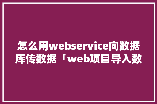 怎么用webservice向数据库传数据「web项目导入数据库怎么操作」 WordPress教程
