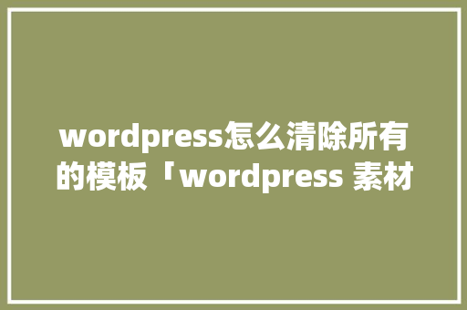 wordpress怎么清除所有的模板「wordpress 素材库模板」 服务器/数据库