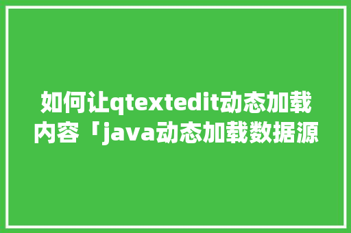 如何让qtextedit动态加载内容「java动态加载数据源」 服务器/数据库