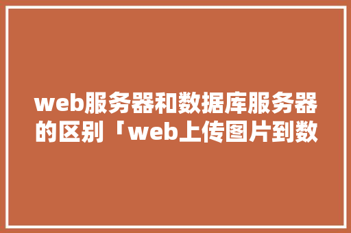 web服务器和数据库服务器的区别「web上传图片到数据库」 服务器/数据库
