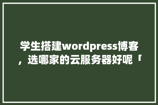 学生搭建wordpress博客，选哪家的云服务器好呢「用wordpress做博客」