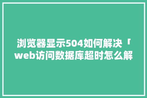 浏览器显示504如何解决「web访问数据库超时怎么解决」