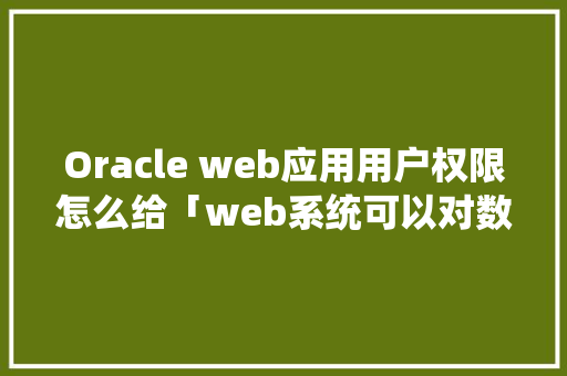 Oracle web应用用户权限怎么给「web系统可以对数据库做哪些操作?」 服务器/数据库