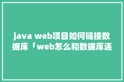 java web项目如何链接数据库「web怎么和数据库连接步骤」