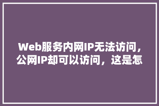 Web服务内网IP无法访问，公网IP却可以访问，这是怎么回事「局域网web数据库有哪些」 Web前端