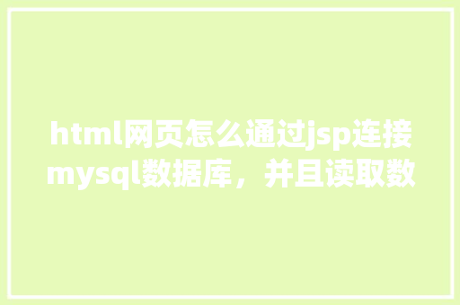 html网页怎么通过jsp连接mysql数据库，并且读取数据库中得数据，和写入数据「web如何从数据库读取数据库连接信息」