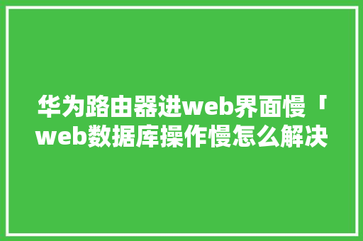 华为路由器进web界面慢「web数据库操作慢怎么解决」