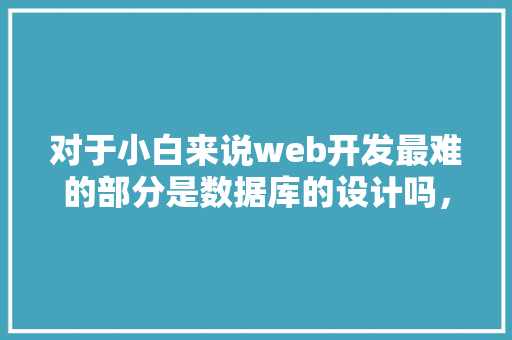 对于小白来说web开发最难的部分是数据库的设计吗，数据库的设计有什么技巧「web端开发数据库有哪些」