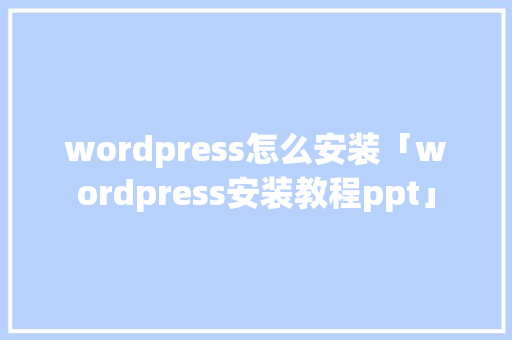 wordpress怎么安装「wordpress安装教程ppt」
