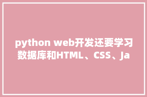 python web开发还要学习数据库和HTML、CSS、JavaScrip吗「web数据库与其他数据库区别在哪」 建站教程