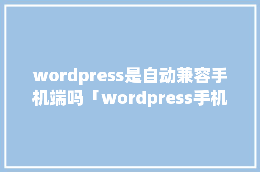 wordpress是自动兼容手机端吗「wordpress手机建站流程」 Web前端