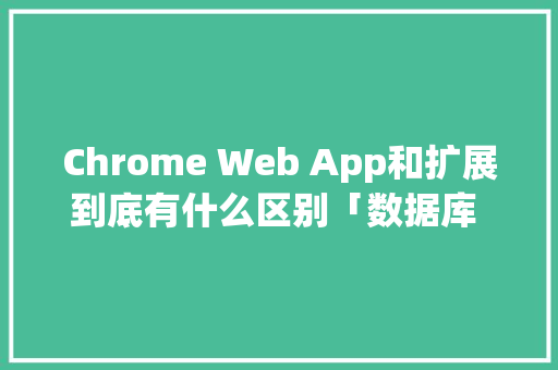 Chrome Web App和扩展到底有什么区别「数据库 web」