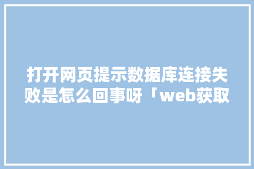 打开网页提示数据库连接失败是怎么回事呀「web获取不到数据库的数据库怎么办」