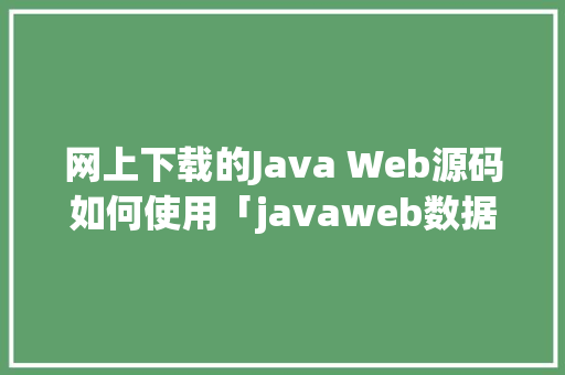 网上下载的Java Web源码如何使用「javaweb数据库内容显示」