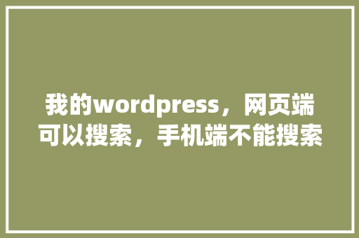 我的wordpress，网页端可以搜索，手机端不能搜索展现，是什么原因呢「wordpress做网页」
