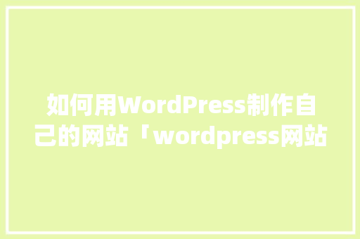 如何用WordPress制作自己的网站「wordpress网站设计」