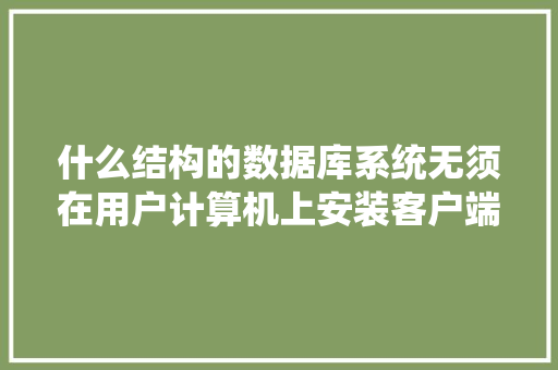 什么结构的数据库系统无须在用户计算机上安装客户端应用程序，用户只需要通过Wed浏览器对数据库进行访问「web调用数据库的过程是什么」