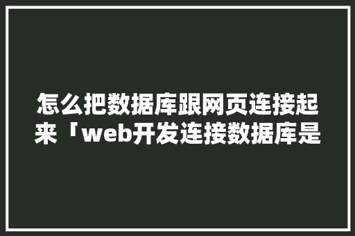 怎么把数据库跟网页连接起来「web开发连接数据库是什么」