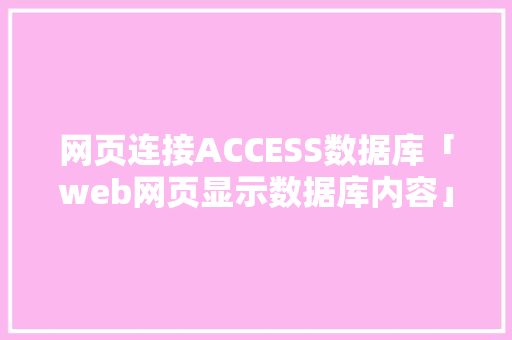 网页连接ACCESS数据库「web网页显示数据库内容」