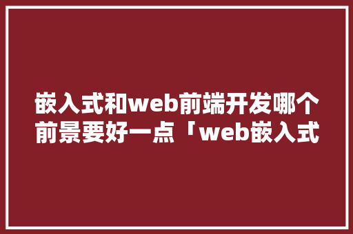嵌入式和web前端开发哪个前景要好一点「web嵌入式数据库是什么」 友链在线