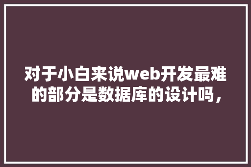 对于小白来说web开发最难的部分是数据库的设计吗，数据库的设计有什么技巧「web 数据库」