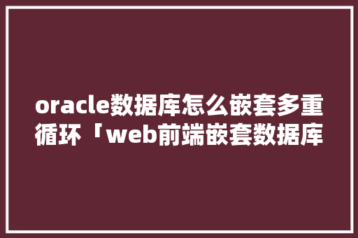 oracle数据库怎么嵌套多重循环「web前端嵌套数据库是什么」 Web前端